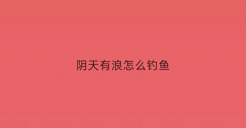 阴天有浪怎么钓鱼(阴天好钓鱼吗阴天钓鱼的优势)