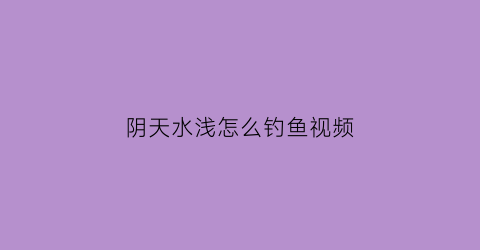 阴天水浅怎么钓鱼视频(阴天水浅怎么钓鱼视频讲解)