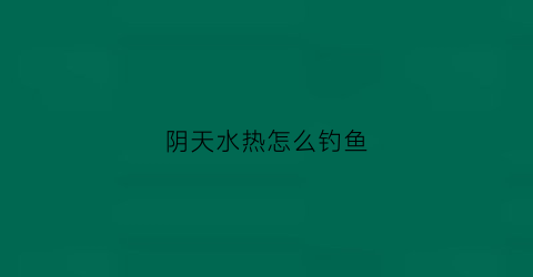 阴天水热怎么钓鱼(阴天水热怎么钓鱼呢)