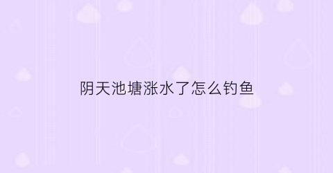 “阴天池塘涨水了怎么钓鱼(阴天池塘涨水了怎么钓鱼视频)