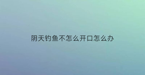 阴天钓鱼不怎么开口怎么办(阴天钓鱼有什么技巧)
