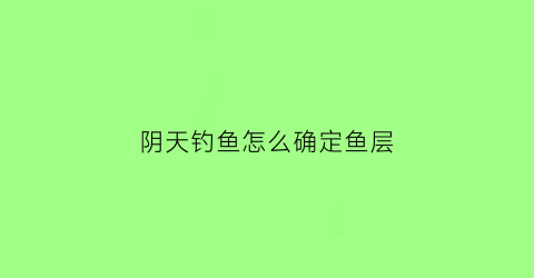 阴天钓鱼怎么确定鱼层(钓鱼阴天怎么钓鱼)