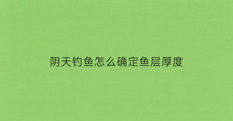 阴天钓鱼怎么确定鱼层厚度(阴天钓鱼怎么确定鱼层厚度呢)