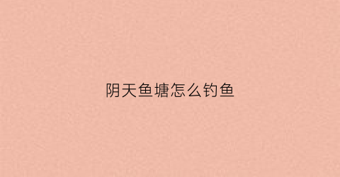 阴天鱼塘怎么钓鱼(阴天能钓鱼池的鱼吗)