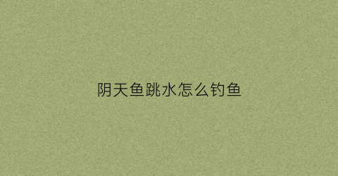 阴天鱼跳水怎么钓鱼(阴天鱼会不会浮出水面)
