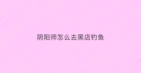 阴阳师怎么去黑店钓鱼