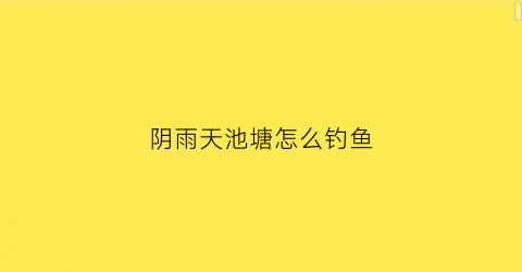 阴雨天池塘怎么钓鱼(阴雨天鱼塘能不能加水)