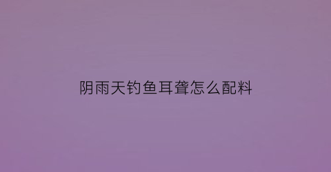 “阴雨天钓鱼耳聋怎么配料(阴雨天气钓鱼)