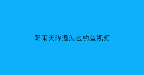 阴雨天降温怎么钓鱼视频(阴雨天降温怎么钓鱼视频教程)