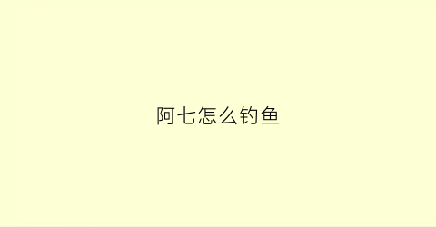 阿七怎么钓鱼(钓鱼阿琪)