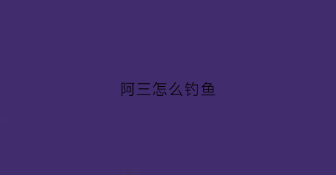 阿三怎么钓鱼(阿才钓鱼视频)
