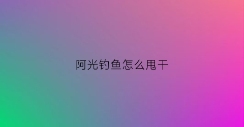阿光钓鱼怎么甩干(如何甩钓鱼竿)