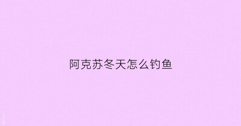 阿克苏冬天怎么钓鱼(阿克苏哪里钓野鱼)