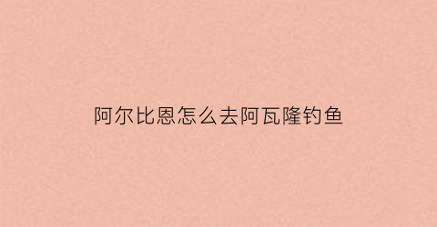 “阿尔比恩怎么去阿瓦隆钓鱼(阿尔比恩怎么去阿瓦隆钓鱼)