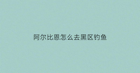 阿尔比恩怎么去黑区钓鱼(阿尔比恩怎么去黑区钓鱼)
