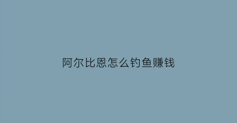 “阿尔比恩怎么钓鱼赚钱(阿尔比恩怎么钓鱼赚钱最快)