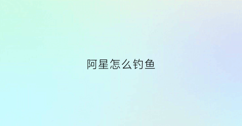 阿星怎么钓鱼(阿星怎么钓鱼的)