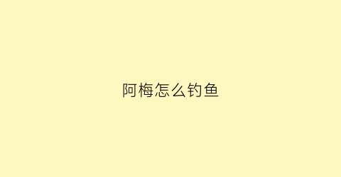 阿梅怎么钓鱼(阿梅怎么啦)