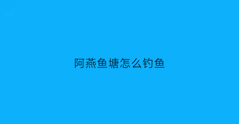阿燕鱼塘怎么钓鱼(阿燕鱼塘怎么钓鱼的)
