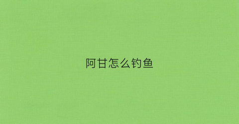 阿甘怎么钓鱼(阿甘怎么捕到虾的)
