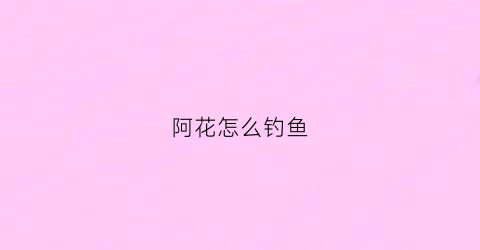 阿花怎么钓鱼(阿花可能跑到茶铺后的捕鱼码头)