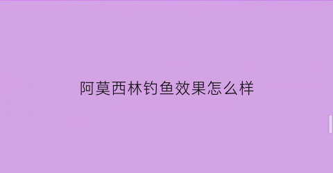 “阿莫西林钓鱼效果怎么样(阿莫西林鱼药)