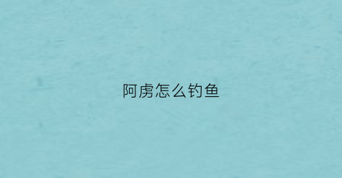 阿虏怎么钓鱼(阿鱼要怎么钓)