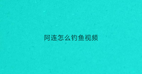 阿连怎么钓鱼视频(钓鱼阿卢)
