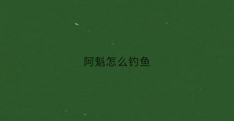 阿魁怎么钓鱼(阿魁方言)
