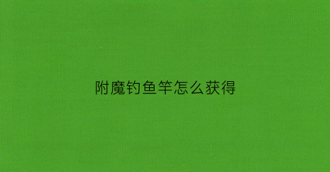 附魔钓鱼竿怎么获得(钓竿附魔)