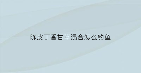 陈皮丁香甘草混合怎么钓鱼