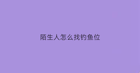 陌生人怎么找钓鱼位(怎样找陌生人)