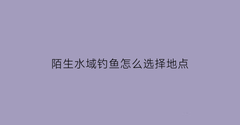 陌生水域钓鱼怎么选择地点