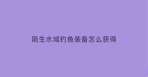 陌生水域钓鱼装备怎么获得