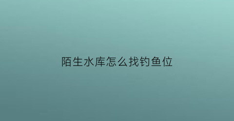 陌生水库怎么找钓鱼位(陌生水域钓鱼怎样探底)