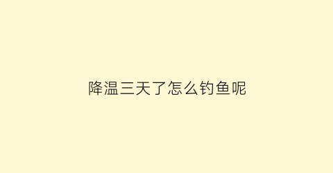 降温三天了怎么钓鱼呢(冬季降温第三天好钓鱼吗)