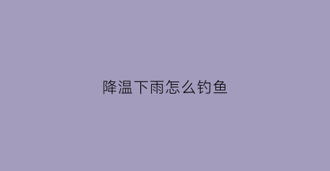 降温下雨怎么钓鱼(降温下雨钓鱼好钓吗)
