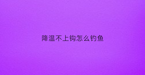 降温不上钩怎么钓鱼(降温不好钓鱼吗)