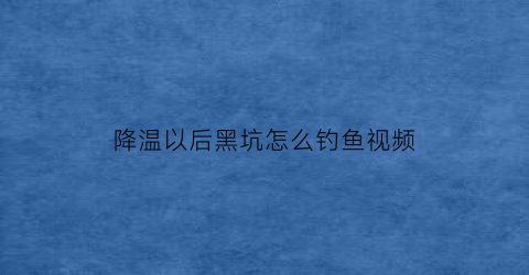 降温以后黑坑怎么钓鱼视频(降温钓鱼黑坑)