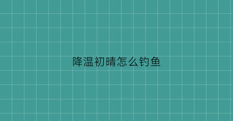 降温初晴怎么钓鱼(降温后天晴钓鱼)