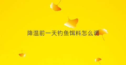 降温前一天钓鱼饵料怎么调(降温前一天好钓鲫鱼吗)