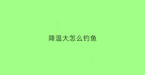 降温大怎么钓鱼(降温大怎么钓鱼最好)