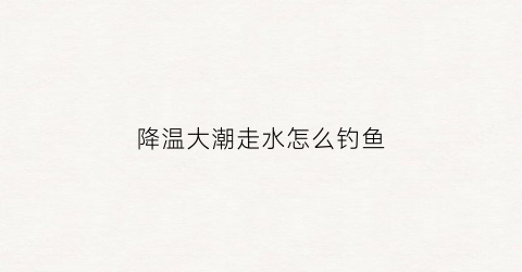 降温大潮走水怎么钓鱼