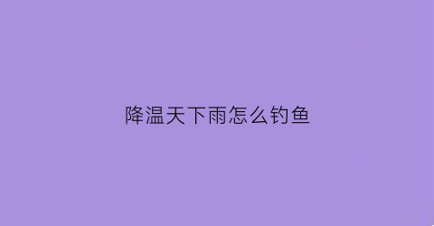 降温天下雨怎么钓鱼(降温天气如何钓鱼)