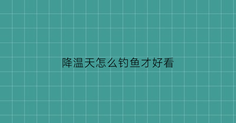 “降温天怎么钓鱼才好看(降温天气钓鱼钓深还是钓浅了)