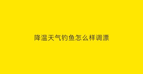 “降温天气钓鱼怎么样调漂(降温天气如何钓鱼)