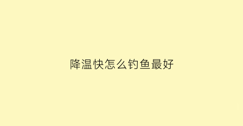降温快怎么钓鱼最好(降温如何钓鱼人必看)