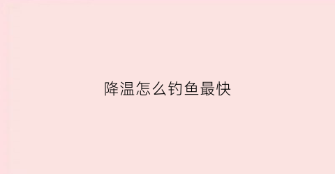 降温怎么钓鱼最快(降温钓鱼该钓什么水位)