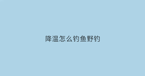 降温怎么钓鱼野钓(降温是不是不好钓鱼)