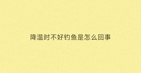 降温时不好钓鱼是怎么回事(降温是不是不好钓鱼)